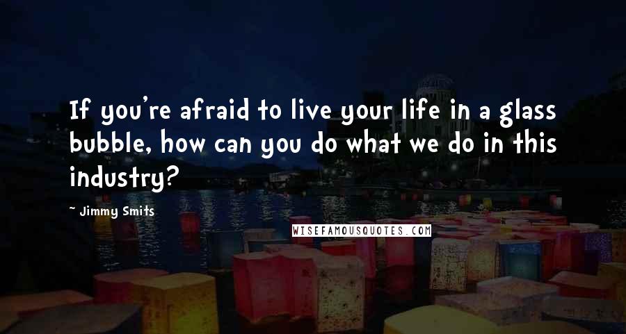 Jimmy Smits quotes: If you're afraid to live your life in a glass bubble, how can you do what we do in this industry?