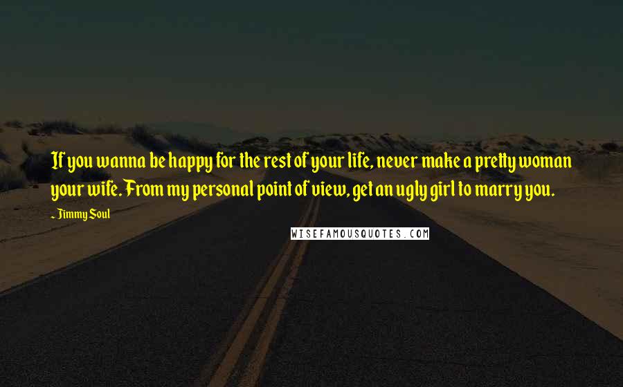 Jimmy Soul quotes: If you wanna be happy for the rest of your life, never make a pretty woman your wife. From my personal point of view, get an ugly girl to marry Jimmy Soul quotes: If you wanna be happy for the rest of your life, never make a pretty woman your wife. From my personal point of view, get an ugly girl to marry