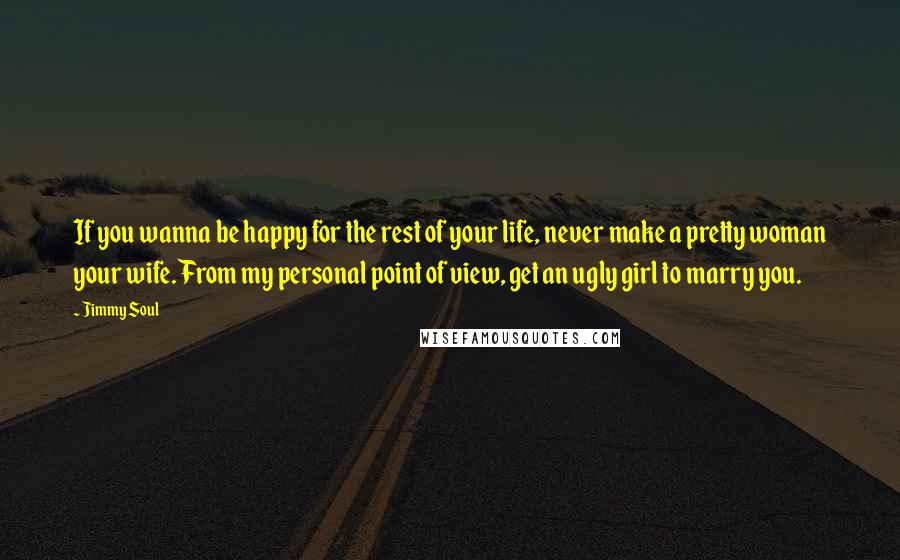 Jimmy Soul quotes: If you wanna be happy for the rest of your life, never make a pretty woman your wife. From my personal point of view, get an ugly girl to marry