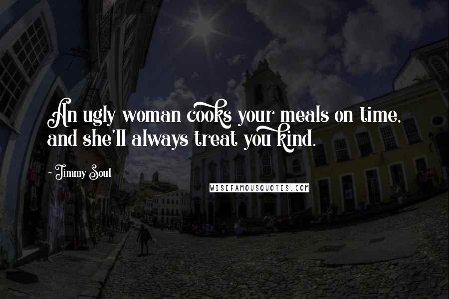 Jimmy Soul quotes: An ugly woman cooks your meals on time, and she'll always treat you kind.