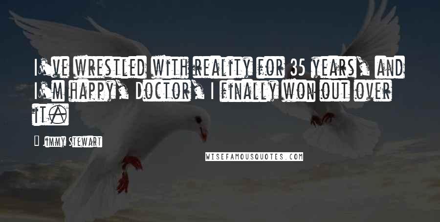 Jimmy Stewart quotes: I've wrestled with reality for 35 years, and I'm happy, Doctor, I finally won out over it.