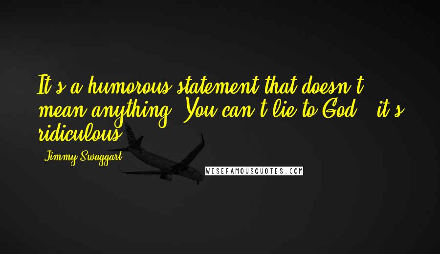 Jimmy Swaggart quotes: It's a humorous statement that doesn't mean anything. You can't lie to God - it's ridiculous.
