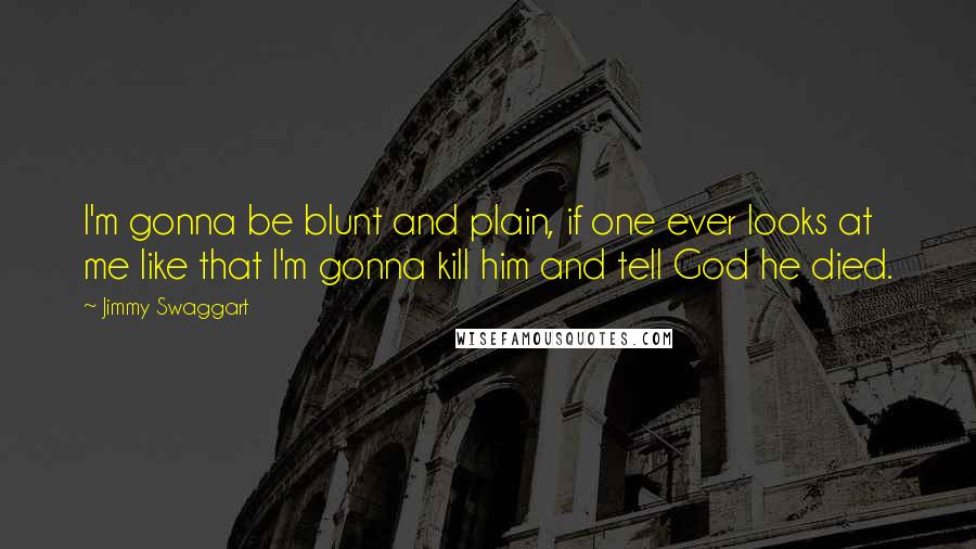Jimmy Swaggart quotes: I'm gonna be blunt and plain, if one ever looks at me like that I'm gonna kill him and tell God he died.