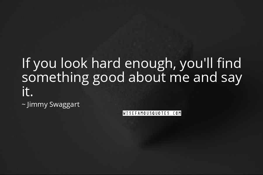 Jimmy Swaggart quotes: If you look hard enough, you'll find something good about me and say it.