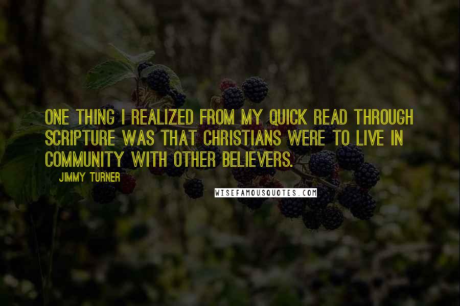 Jimmy Turner quotes: One thing I realized from my quick read through Scripture was that Christians were to live in community with other believers.