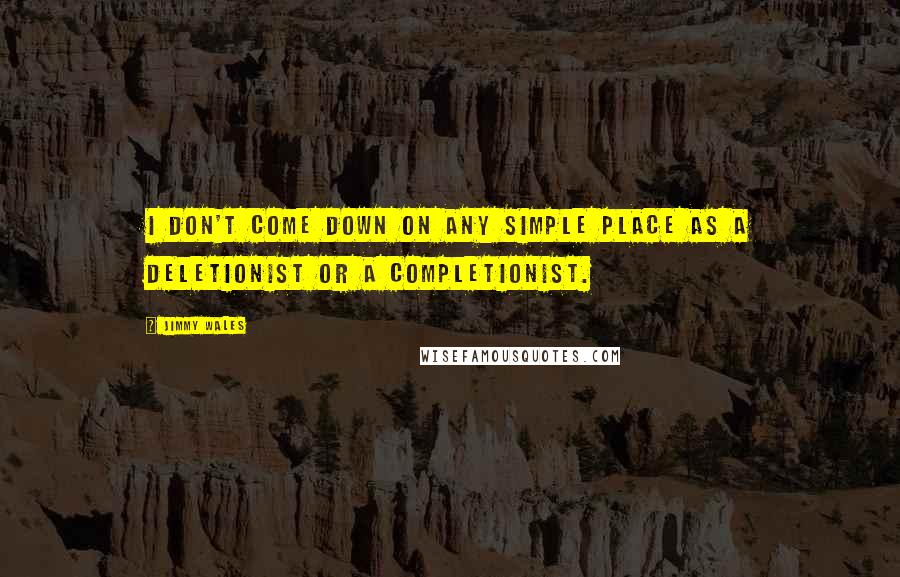 Jimmy Wales quotes: I don't come down on any simple place as a deletionist or a completionist.