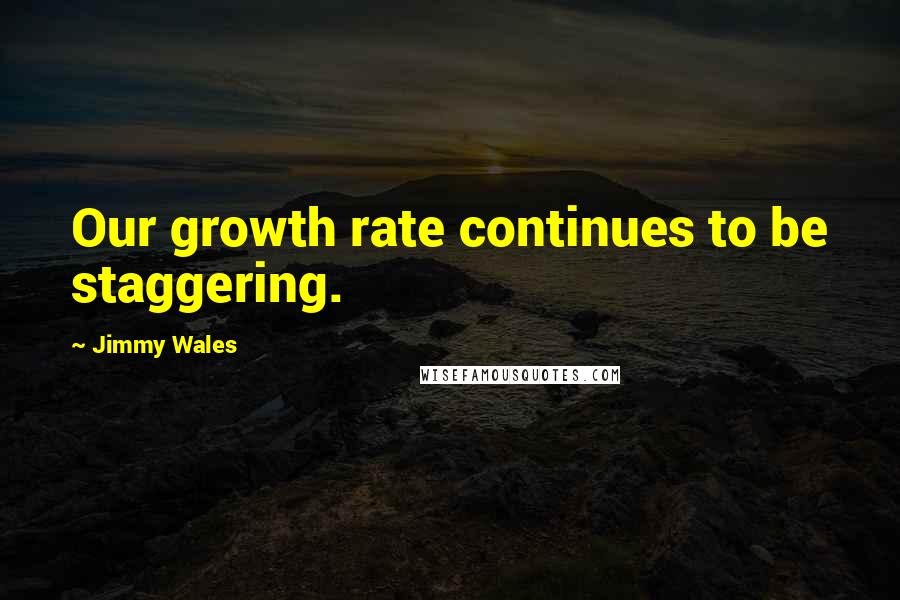 Jimmy Wales quotes: Our growth rate continues to be staggering.