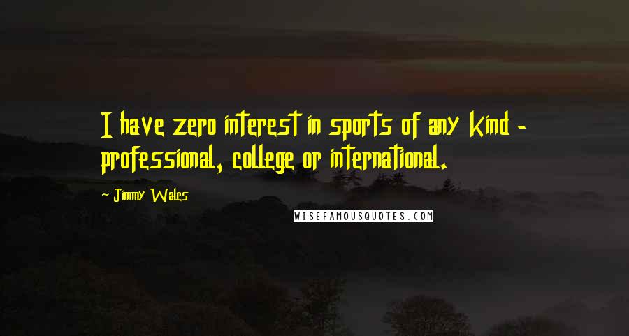 Jimmy Wales quotes: I have zero interest in sports of any kind - professional, college or international.