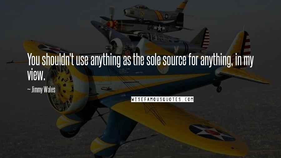 Jimmy Wales quotes: You shouldn't use anything as the sole source for anything, in my view.