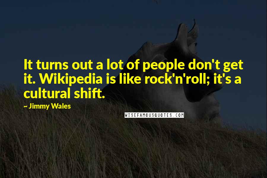 Jimmy Wales quotes: It turns out a lot of people don't get it. Wikipedia is like rock'n'roll; it's a cultural shift.