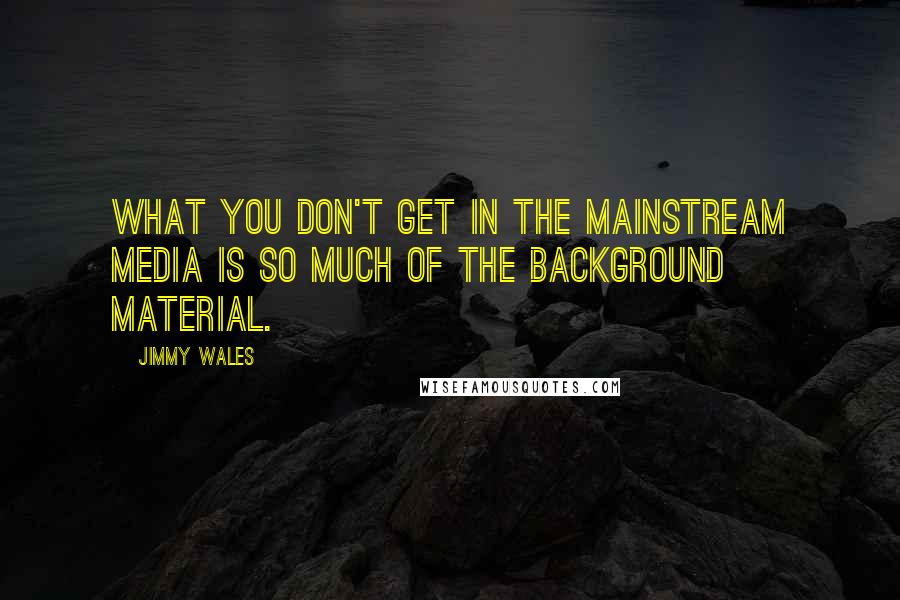 Jimmy Wales quotes: What you don't get in the mainstream media is so much of the background material.