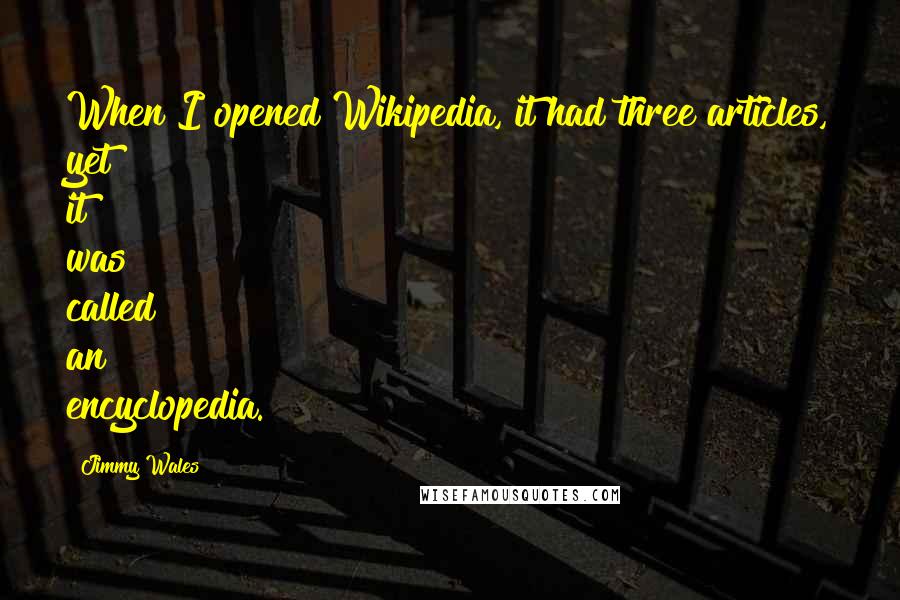 Jimmy Wales quotes: When I opened Wikipedia, it had three articles, yet it was called an encyclopedia.