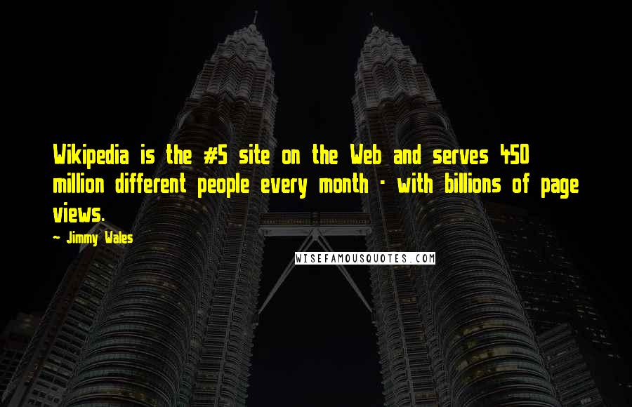 Jimmy Wales quotes: Wikipedia is the #5 site on the Web and serves 450 million different people every month - with billions of page views.