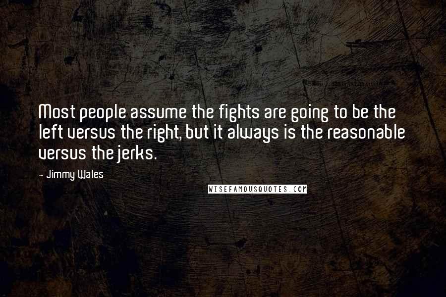 Jimmy Wales quotes: Most people assume the fights are going to be the left versus the right, but it always is the reasonable versus the jerks.