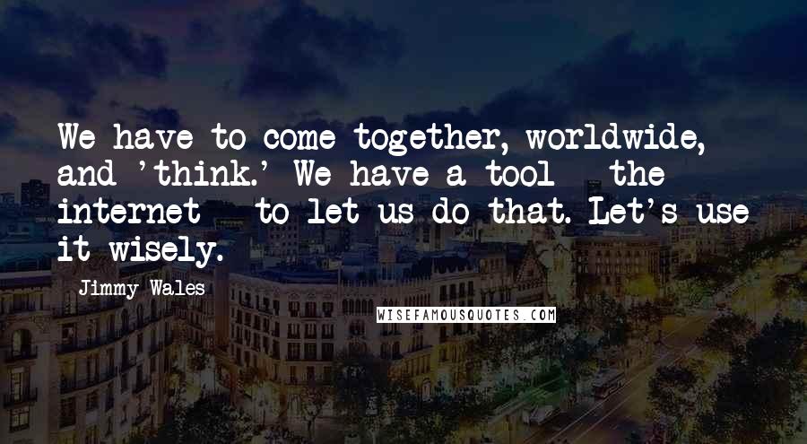 Jimmy Wales quotes: We have to come together, worldwide, and 'think.' We have a tool - the internet - to let us do that. Let's use it wisely. Jimmy Wales quotes: We have to come together, worldwide, and 'think.' We have a tool - the internet - to let us do that. Let's use it wisely.