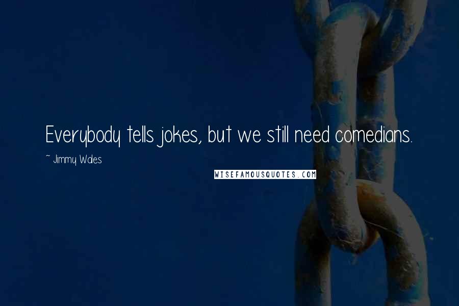 Jimmy Wales quotes: Everybody tells jokes, but we still need comedians.