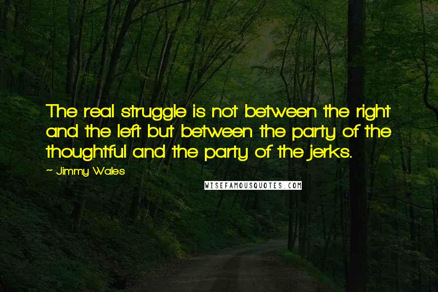 Jimmy Wales quotes: The real struggle is not between the right and the left but between the party of the thoughtful and the party of the jerks.