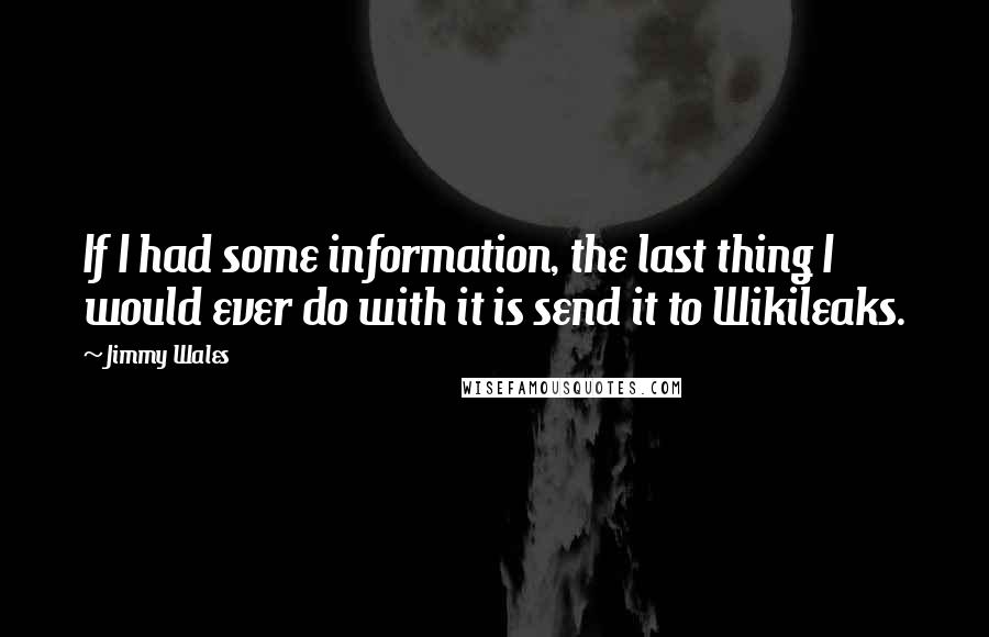 Jimmy Wales quotes: If I had some information, the last thing I would ever do with it is send it to Wikileaks.