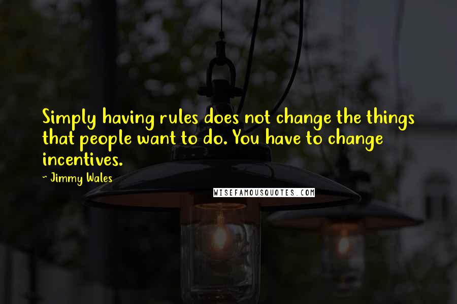 Jimmy Wales quotes: Simply having rules does not change the things that people want to do. You have to change incentives.