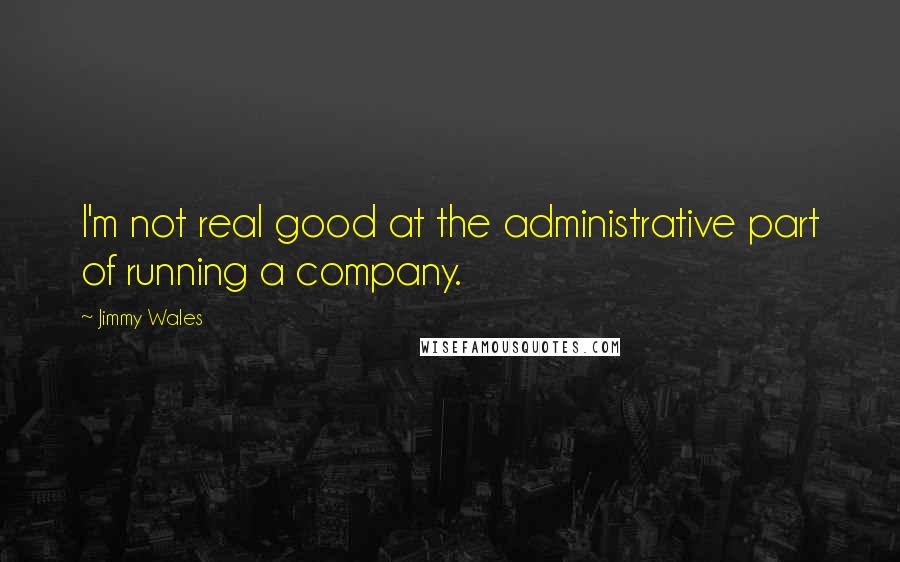 Jimmy Wales quotes: I'm not real good at the administrative part of running a company.