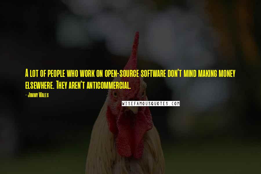 Jimmy Wales quotes: A lot of people who work on open-source software don't mind making money elsewhere. They aren't anticommercial. Jimmy Wales quotes: A lot of people who work on open-source software don't mind making money elsewhere. They aren't anticommercial.