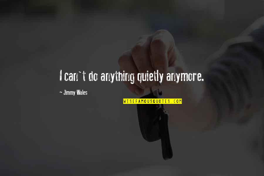 Jimmy Wales Quotes By Jimmy Wales: I can't do anything quietly anymore. Jimmy Wales Quotes By Jimmy Wales: I can't do anything quietly anymore.