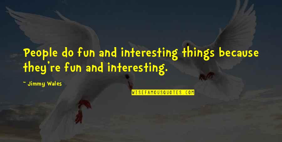 Jimmy Wales Quotes By Jimmy Wales: People do fun and interesting things because they're