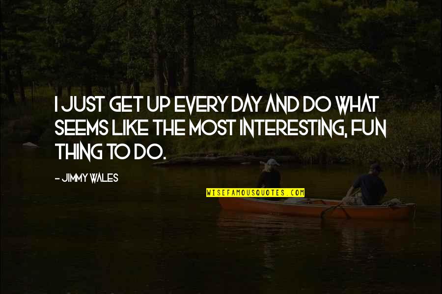 Jimmy Wales Quotes By Jimmy Wales: I just get up every day and do