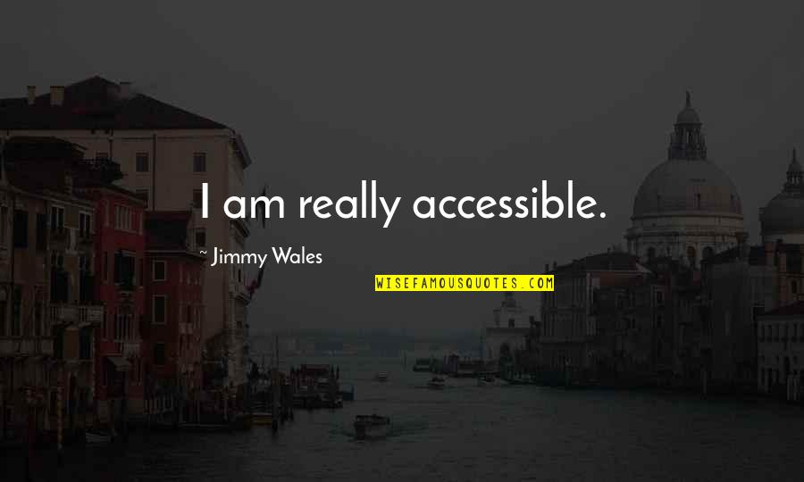 Jimmy Wales Quotes By Jimmy Wales: I am really accessible. Jimmy Wales Quotes By Jimmy Wales: I am really accessible.
