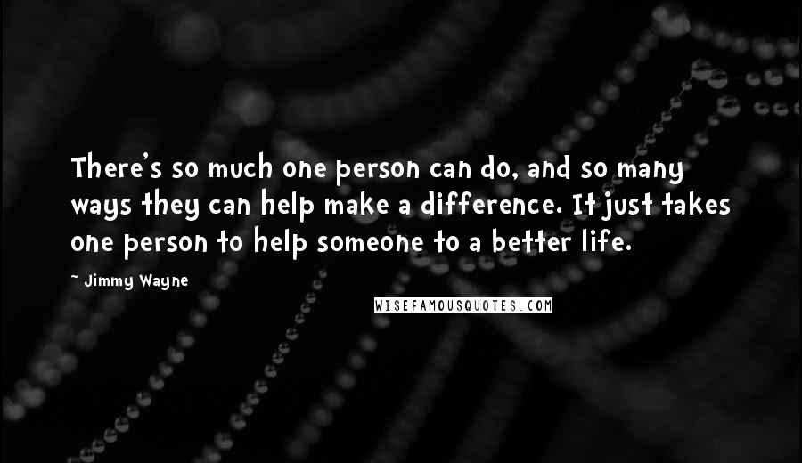 Jimmy Wayne quotes: There's so much one person can do, and so many ways they can help make a difference. It just takes one person to help someone to a better life.
