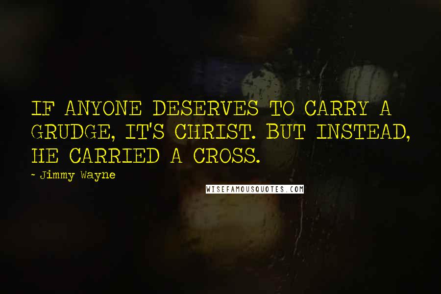 Jimmy Wayne quotes: IF ANYONE DESERVES TO CARRY A GRUDGE, IT'S CHRIST. BUT INSTEAD, HE CARRIED A CROSS.