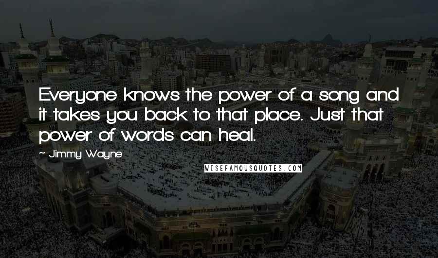 Jimmy Wayne quotes: Everyone knows the power of a song and it takes you back to that place. Just that power of words can heal.