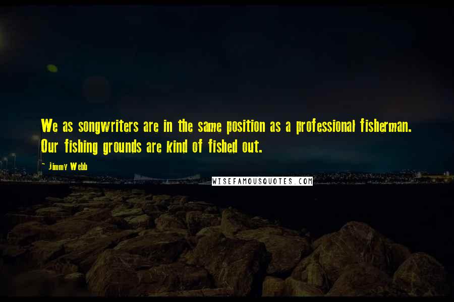 Jimmy Webb quotes: We as songwriters are in the same position as a professional fisherman. Our fishing grounds are kind of fished out.