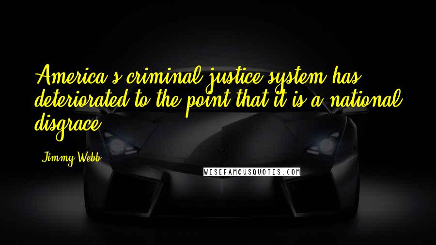Jimmy Webb quotes: America's criminal justice system has deteriorated to the point that it is a national disgrace.
