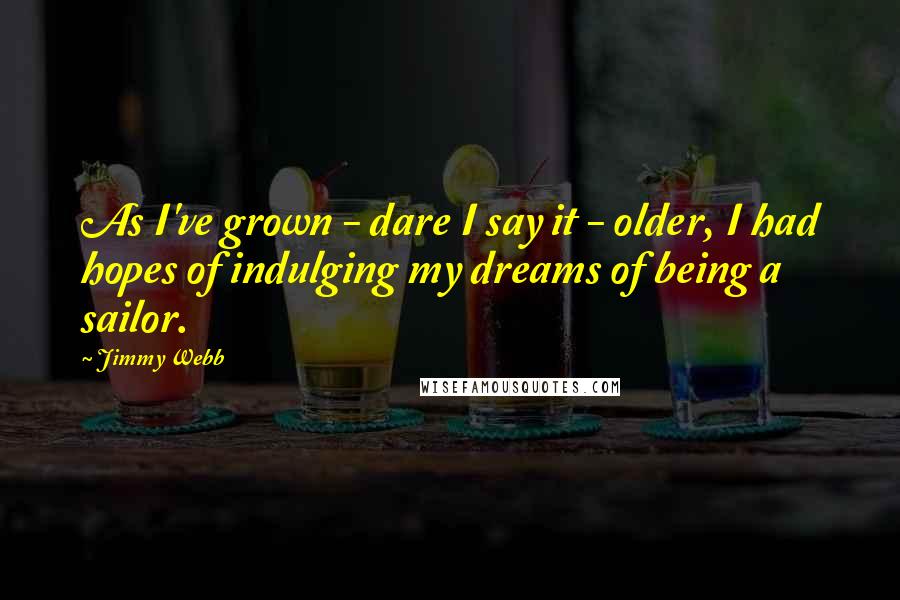 Jimmy Webb quotes: As I've grown - dare I say it - older, I had hopes of indulging my dreams of being a sailor.