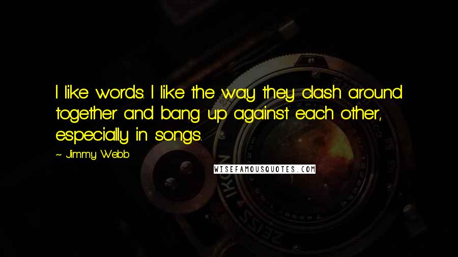 Jimmy Webb quotes: I like words. I like the way they clash around together and bang up against each other, especially in songs.