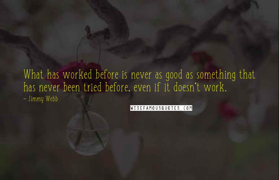 Jimmy Webb quotes: What has worked before is never as good as something that has never been tried before, even if it doesn't work.