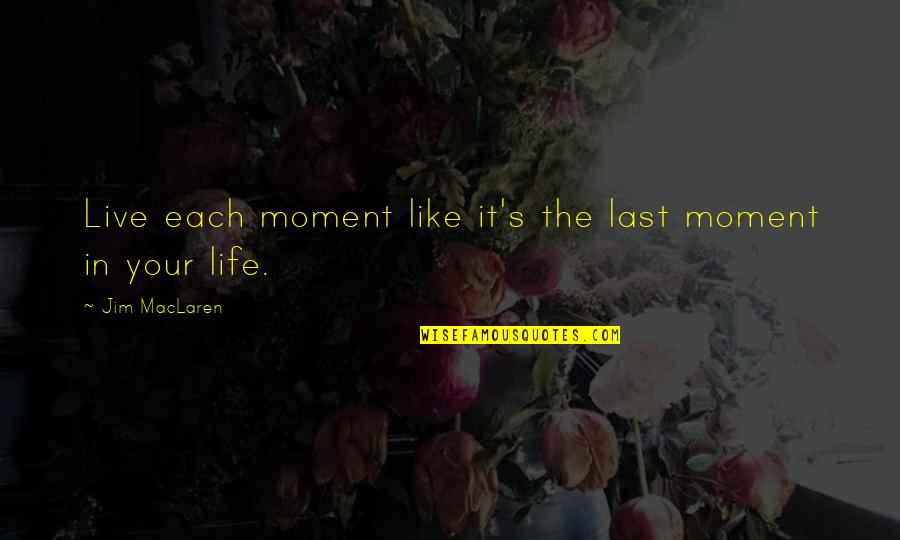 Jim's Quotes By Jim MacLaren: Live each moment like it's the last moment