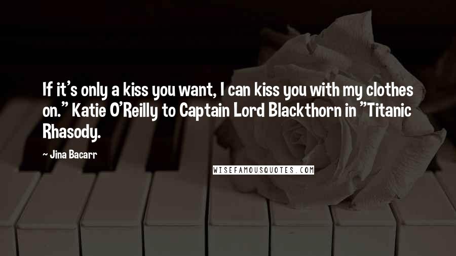 Jina Bacarr quotes: If it's only a kiss you want, I can kiss you with my clothes on." Katie O'Reilly to Captain Lord Blackthorn in "Titanic Rhasody. Jina Bacarr quotes: If it's only a kiss you want, I can kiss you with my clothes on." Katie O'Reilly to Captain Lord Blackthorn in "Titanic Rhasody.