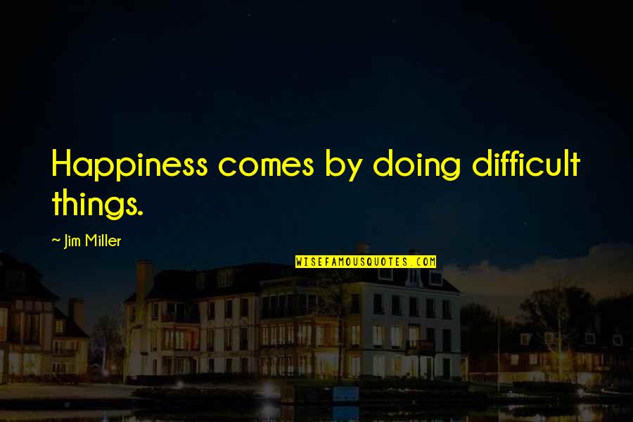 Jinadasa Group Quotes By Jim Miller: Happiness comes by doing difficult things. Jinadasa Group Quotes By Jim Miller: Happiness comes by doing difficult things.