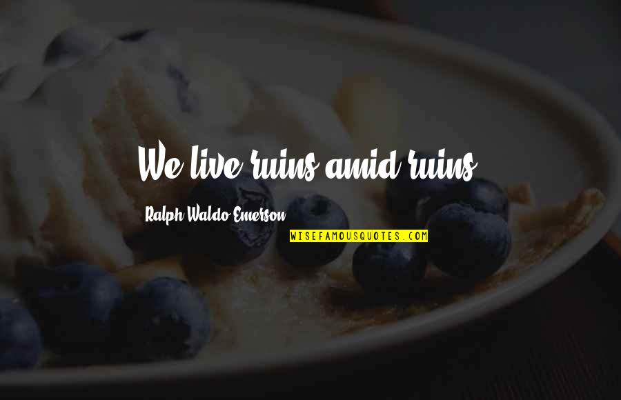 Jinadasa Group Quotes By Ralph Waldo Emerson: We live ruins amid ruins. Jinadasa Group Quotes By Ralph Waldo Emerson: We live ruins amid ruins.