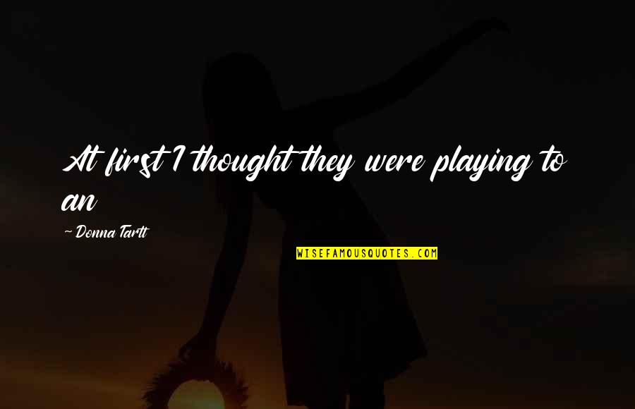 Jinan Ikon Quotes By Donna Tartt: At first I thought they were playing to Jinan Ikon Quotes By Donna Tartt: At first I thought they were playing to