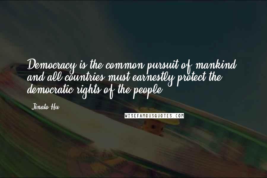 Jinato Hu quotes: Democracy is the common pursuit of mankind, and all countries must earnestly protect the democratic rights of the people.