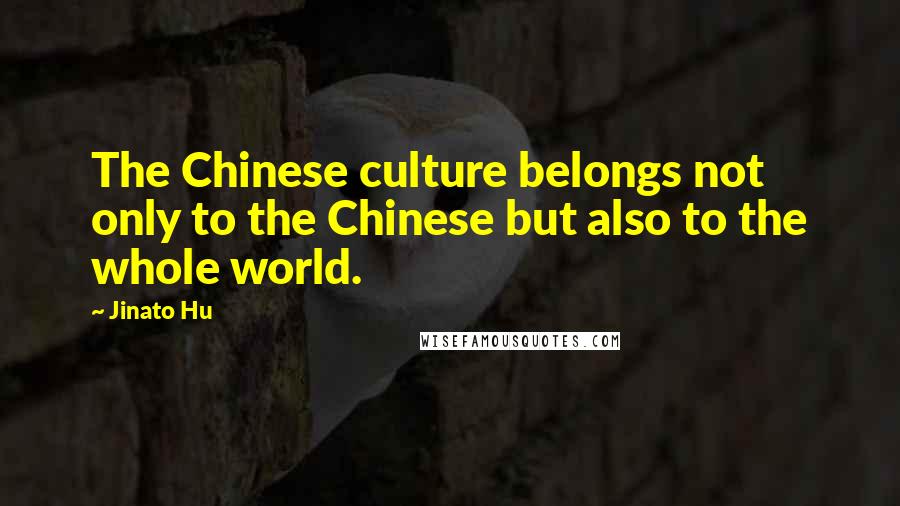 Jinato Hu quotes: The Chinese culture belongs not only to the Chinese but also to the whole world.