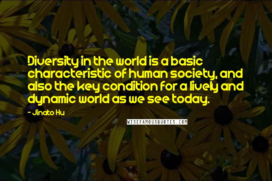 Jinato Hu quotes: Diversity in the world is a basic characteristic of human society, and also the key condition for a lively and dynamic world as we see today.