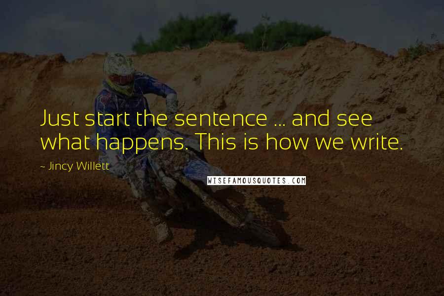 Jincy Willett quotes: Just start the sentence ... and see what happens. This is how we write.