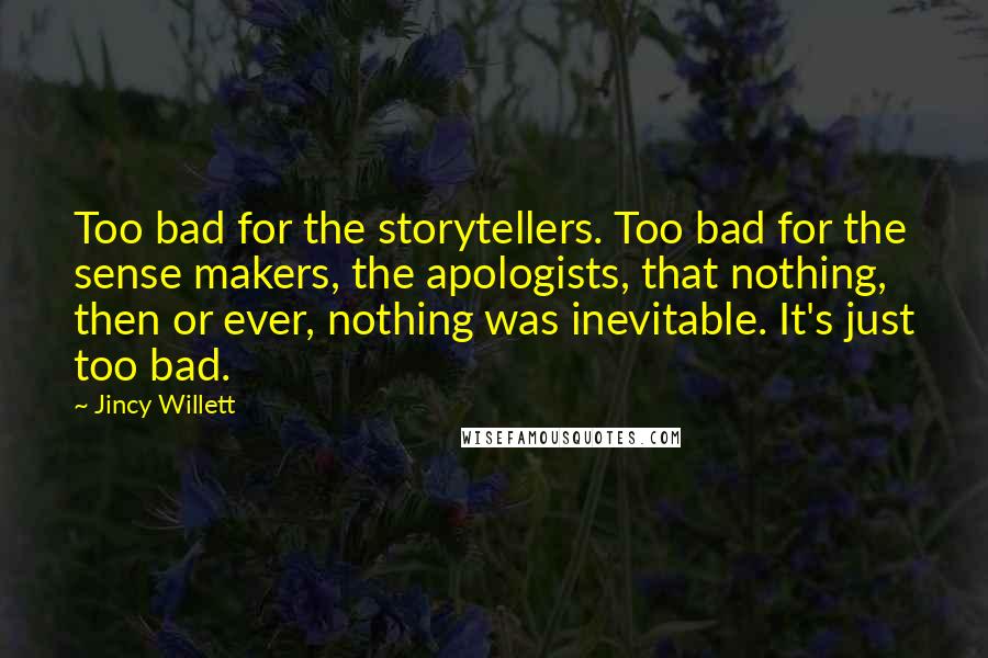 Jincy Willett quotes: Too bad for the storytellers. Too bad for the sense makers, the apologists, that nothing, then or ever, nothing was inevitable. It's just too bad.