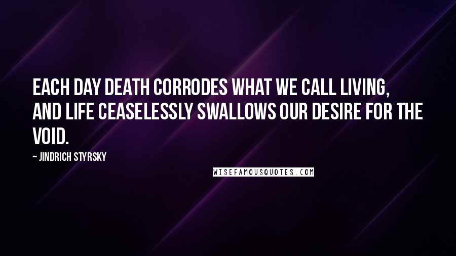 Jindrich Styrsky quotes: Each day death corrodes what we call living, and life ceaselessly swallows our desire for the void.