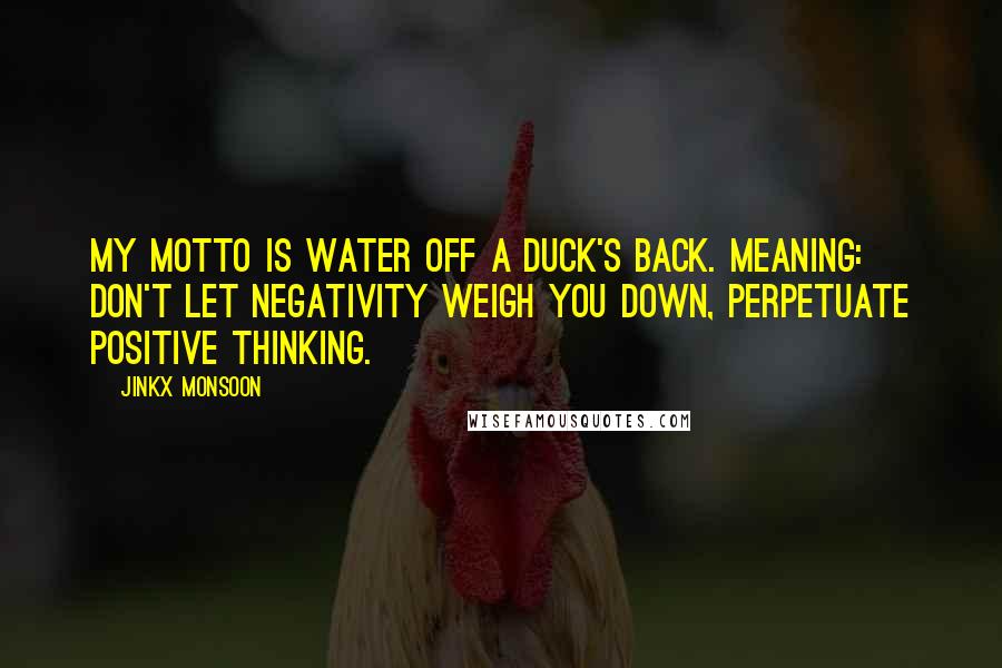 Jinkx Monsoon quotes: My motto is water off a duck's back. Meaning: don't let negativity weigh you down, perpetuate positive thinking.