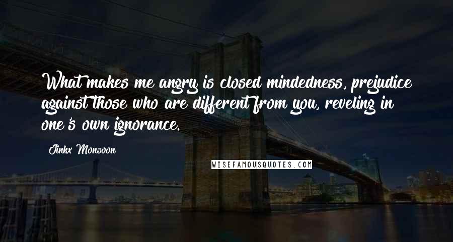 Jinkx Monsoon quotes: What makes me angry is closed mindedness, prejudice against those who are different from you, reveling in one's own ignorance.